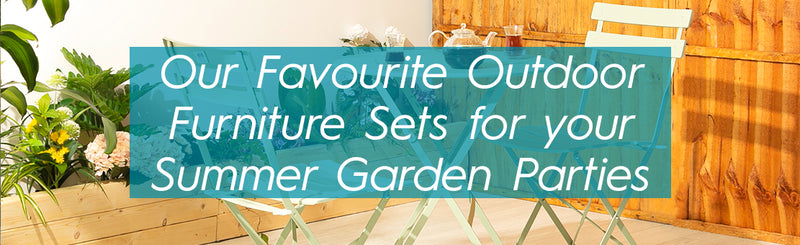 Our Favourite Outdoor Furniture Sets for your Summer Garden Parties
